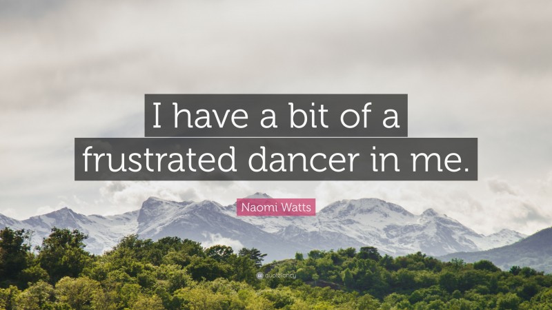 Naomi Watts Quote: “I have a bit of a frustrated dancer in me.”