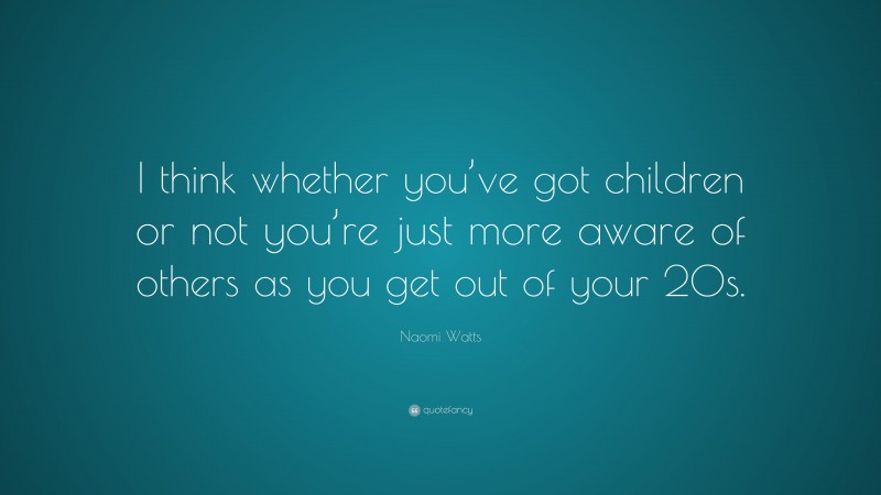 Naomi Watts Quote: “I think whether you’ve got children or not you’re just more aware of others as you get out of your 20s.”