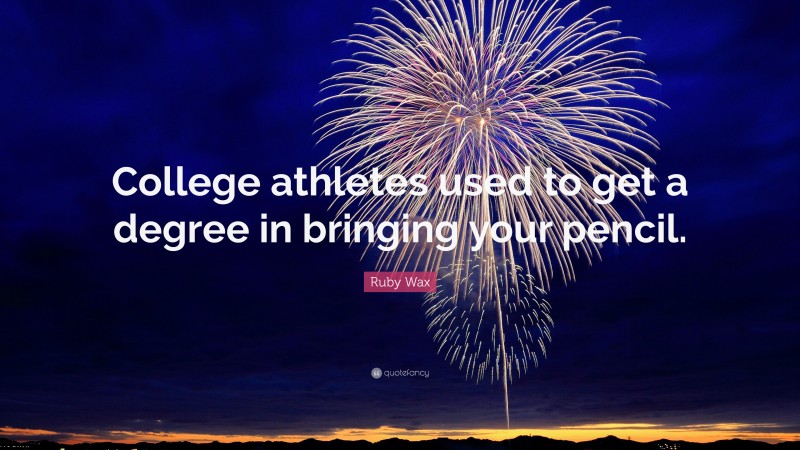 Ruby Wax Quote: “College athletes used to get a degree in bringing your pencil.”