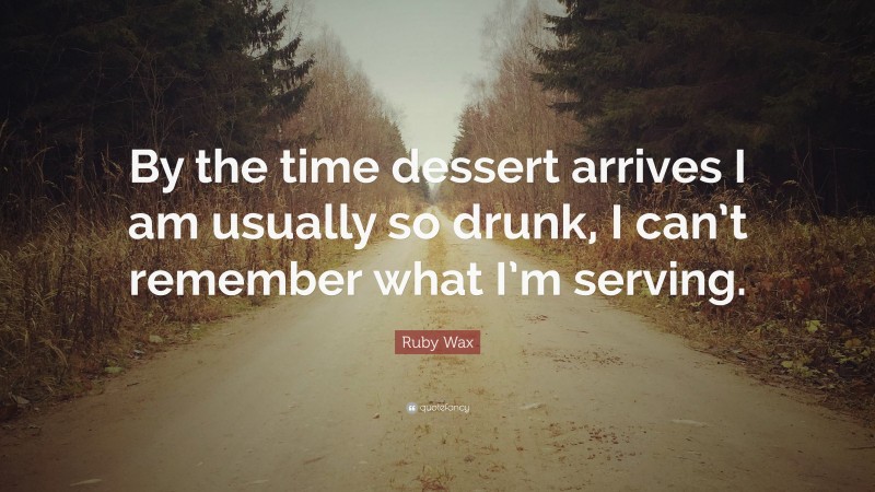 Ruby Wax Quote: “By the time dessert arrives I am usually so drunk, I can’t remember what I’m serving.”