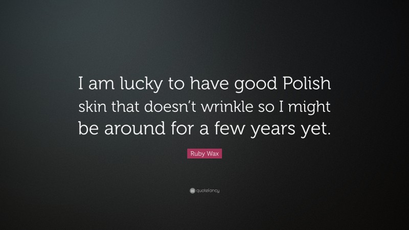 Ruby Wax Quote: “I am lucky to have good Polish skin that doesn’t wrinkle so I might be around for a few years yet.”