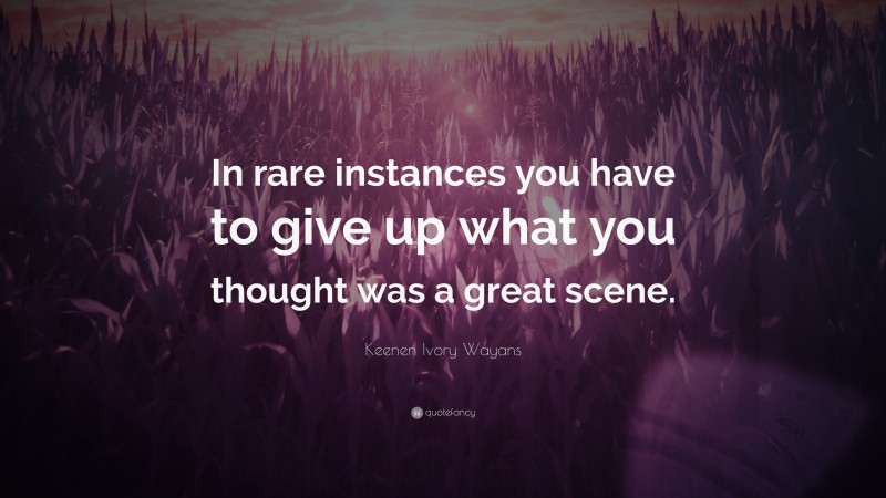 Keenen Ivory Wayans Quote: “In rare instances you have to give up what you thought was a great scene.”