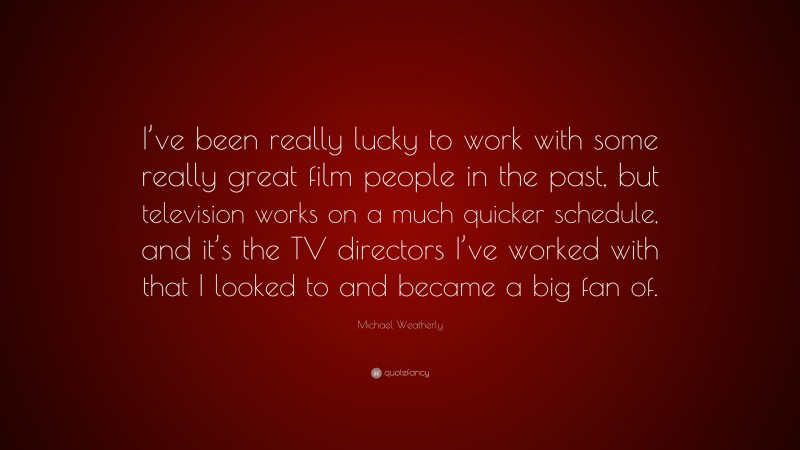 Michael Weatherly Quote: “I’ve been really lucky to work with some really great film people in the past, but television works on a much quicker schedule, and it’s the TV directors I’ve worked with that I looked to and became a big fan of.”