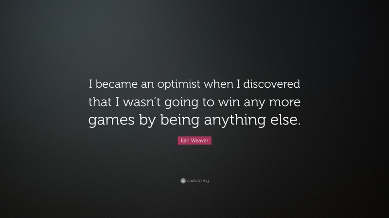 Earl Weaver Quote: “I became an optimist when I discovered that I wasn’t going to win any more games by being anything else.”