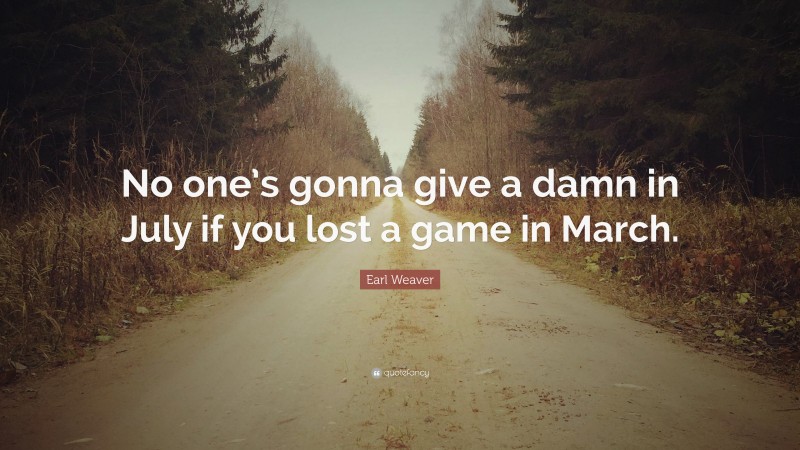 Earl Weaver Quote: “No one’s gonna give a damn in July if you lost a game in March.”