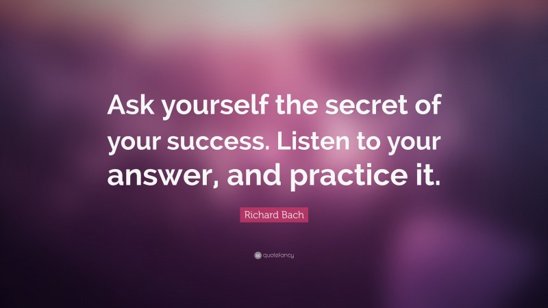 Richard Bach Quote: “Ask yourself the secret of your success. Listen to your answer, and practice it.”