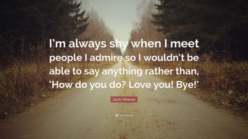 Jacki Weaver Quote: “I’m always shy when I meet people I admire so I wouldn’t be able to say anything rather than, ‘How do you do? Love you! Bye!’”