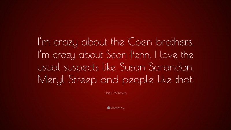 Jacki Weaver Quote: “I’m crazy about the Coen brothers, I’m crazy about Sean Penn. I love the usual suspects like Susan Sarandon, Meryl Streep and people like that.”