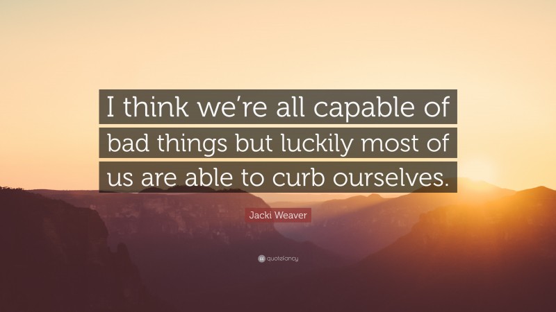 Jacki Weaver Quote: “I think we’re all capable of bad things but luckily most of us are able to curb ourselves.”