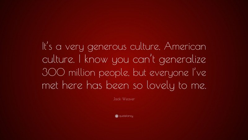 Jacki Weaver Quote: “It’s a very generous culture, American culture. I know you can’t generalize 300 million people, but everyone I’ve met here has been so lovely to me.”