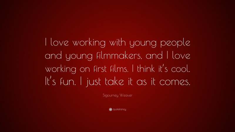 Sigourney Weaver Quote: “I love working with young people and young filmmakers, and I love working on first films. I think it’s cool. It’s fun. I just take it as it comes.”