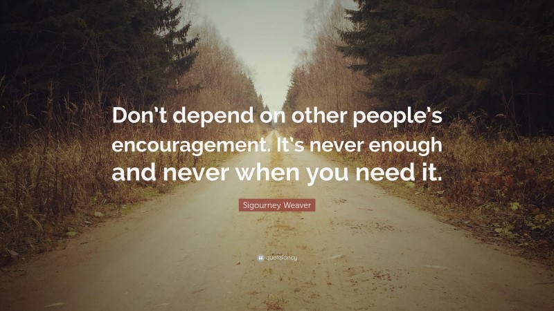 Sigourney Weaver Quote: “Don’t depend on other people’s encouragement. It’s never enough and never when you need it.”