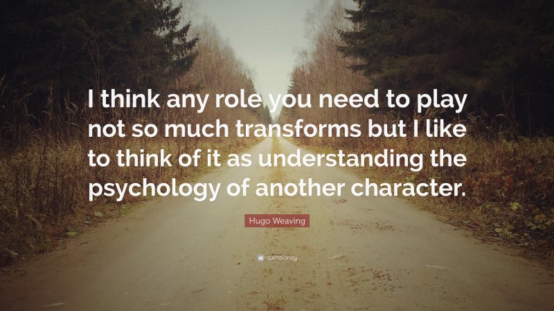 Hugo Weaving Quote: “I think any role you need to play not so much transforms but I like to think of it as understanding the psychology of another character.”