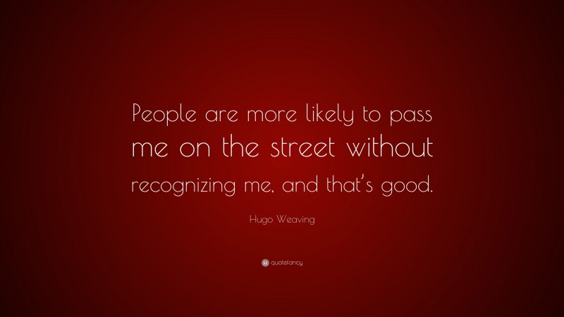 Hugo Weaving Quote: “People are more likely to pass me on the street without recognizing me, and that’s good.”