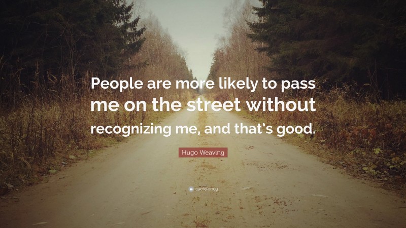 Hugo Weaving Quote: “People are more likely to pass me on the street without recognizing me, and that’s good.”