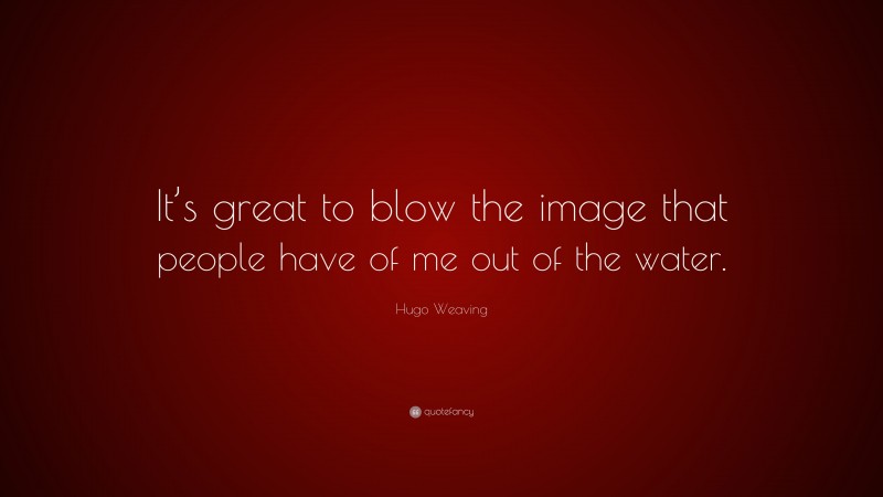 Hugo Weaving Quote: “It’s great to blow the image that people have of me out of the water.”