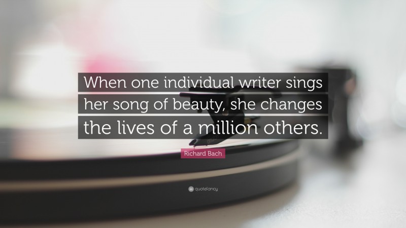 Richard Bach Quote: “When one individual writer sings her song of beauty, she changes the lives of a million others.”