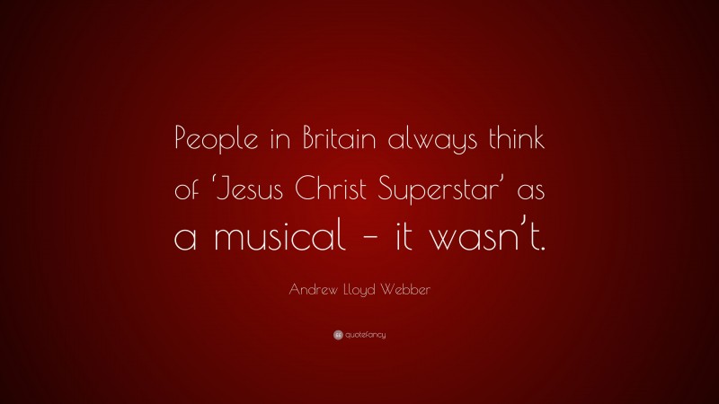 Andrew Lloyd Webber Quote: “People in Britain always think of ‘Jesus Christ Superstar’ as a musical – it wasn’t.”