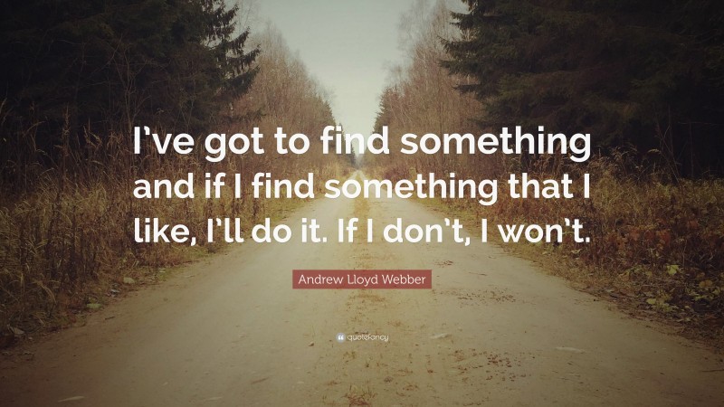 Andrew Lloyd Webber Quote: “I’ve got to find something and if I find something that I like, I’ll do it. If I don’t, I won’t.”