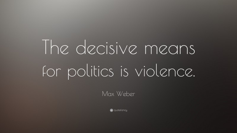 Max Weber Quote: “The decisive means for politics is violence.”