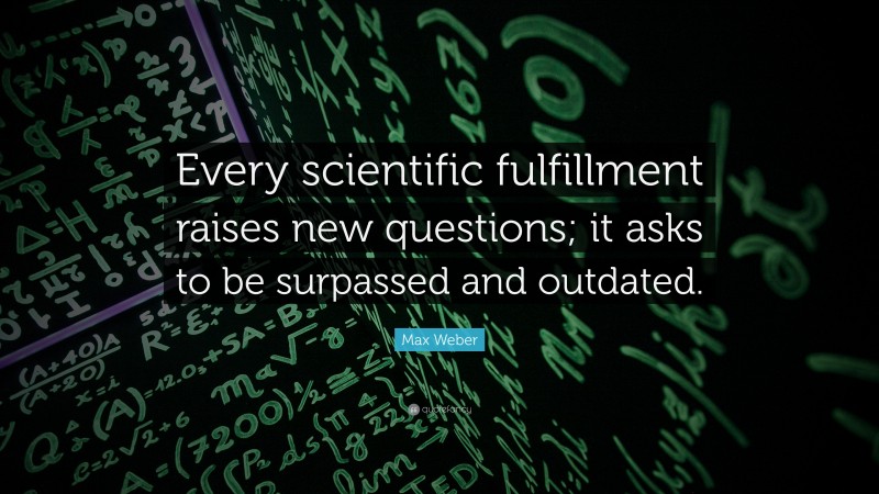 Max Weber Quote: “Every scientific fulfillment raises new questions; it asks to be surpassed and outdated.”