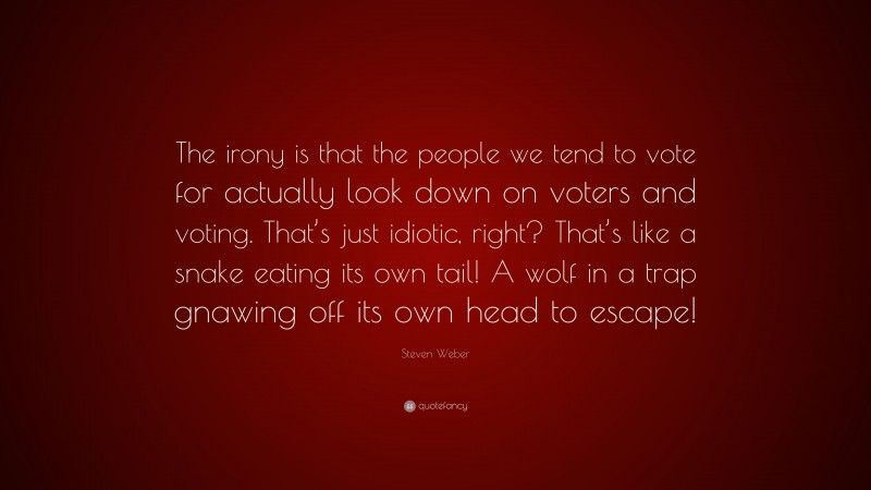 Steven Weber Quote: “The irony is that the people we tend to vote for actually look down on voters and voting. That’s just idiotic, right? That’s like a snake eating its own tail! A wolf in a trap gnawing off its own head to escape!”