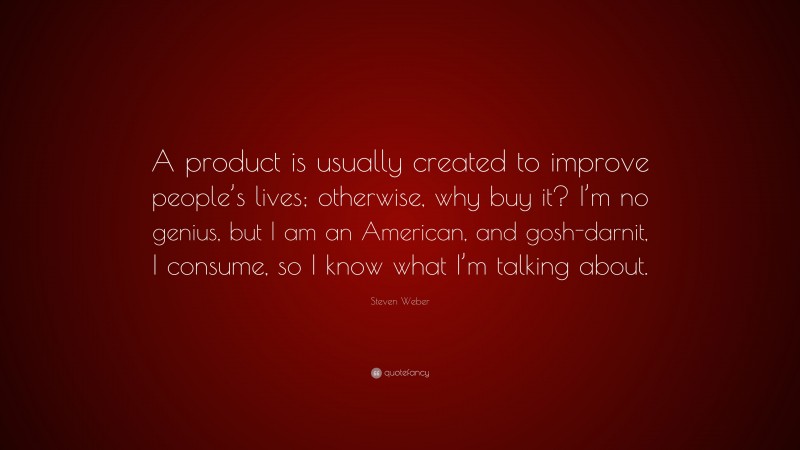 Steven Weber Quote: “A product is usually created to improve people’s lives; otherwise, why buy it? I’m no genius, but I am an American, and gosh-darnit, I consume, so I know what I’m talking about.”
