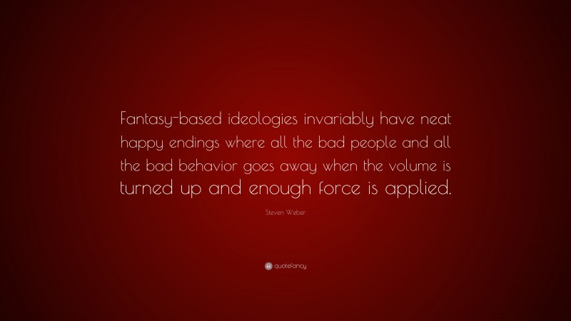 Steven Weber Quote: “Fantasy-based ideologies invariably have neat happy endings where all the bad people and all the bad behavior goes away when the volume is turned up and enough force is applied.”