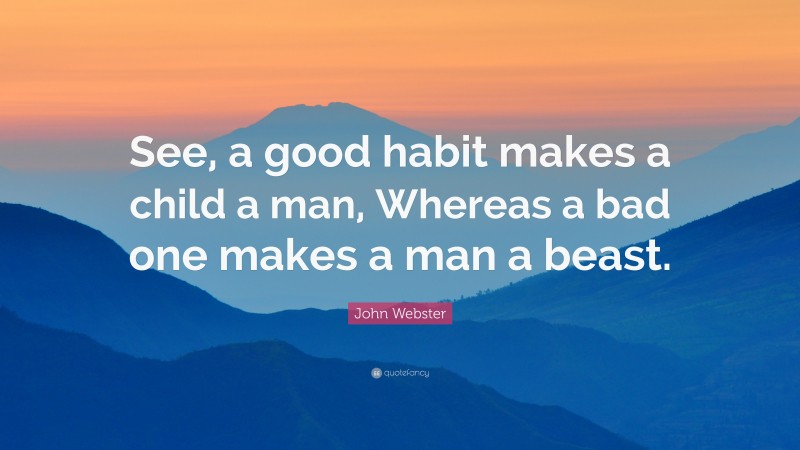 John Webster Quote: “See, a good habit makes a child a man, Whereas a bad one makes a man a beast.”