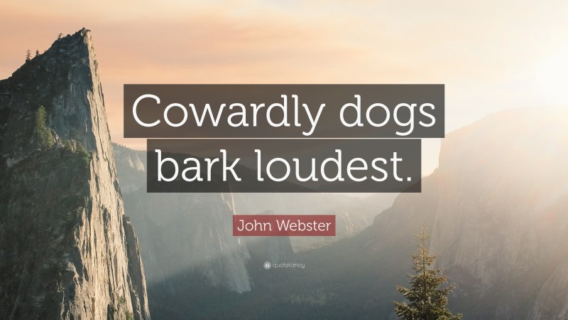 John Webster Quote: “Cowardly dogs bark loudest.”