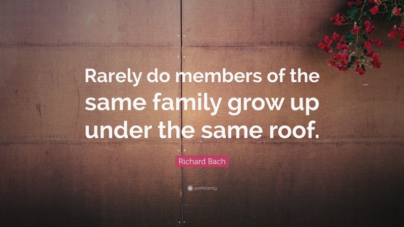 Richard Bach Quote: “Rarely do members of the same family grow up under the same roof.”