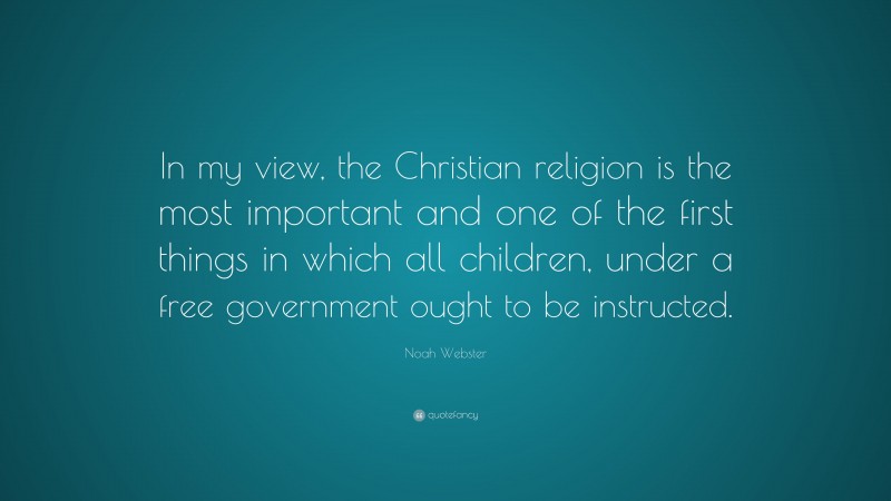 Noah Webster Quote: “In my view, the Christian religion is the most important and one of the first things in which all children, under a free government ought to be instructed.”
