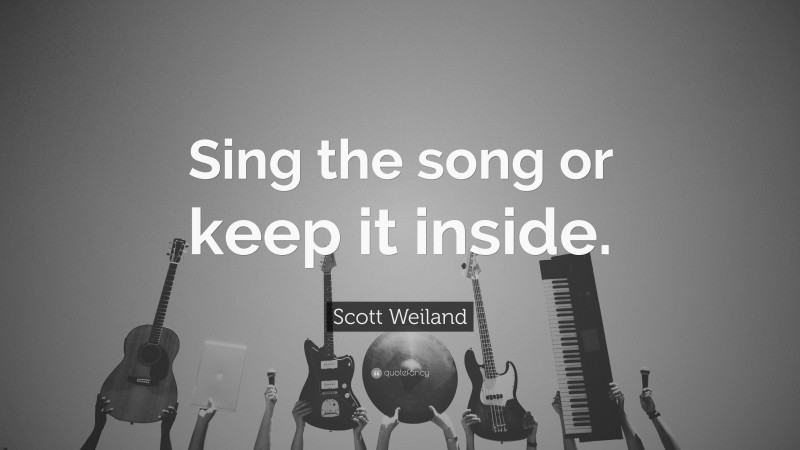 Scott Weiland Quote: “Sing the song or keep it inside.”