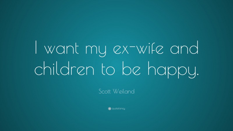 Scott Weiland Quote: “I want my ex-wife and children to be happy.”