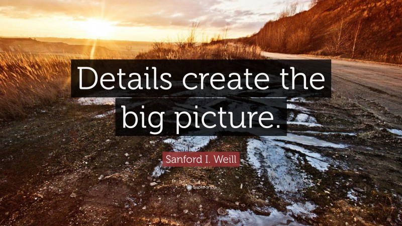 Sanford I. Weill Quote: “Details create the big picture.”