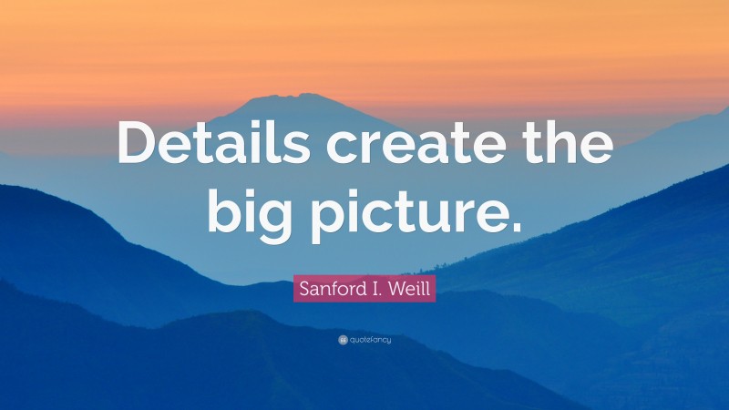 Sanford I. Weill Quote: “Details create the big picture.”