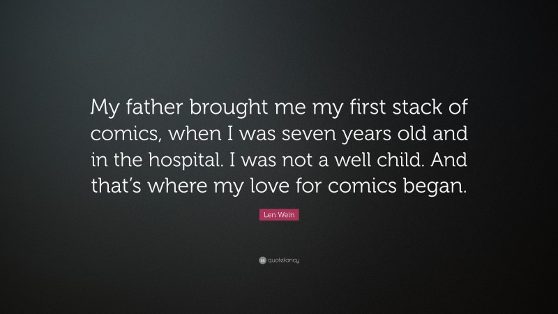 Len Wein Quote: “My father brought me my first stack of comics, when I was seven years old and in the hospital. I was not a well child. And that’s where my love for comics began.”
