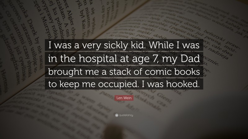 Len Wein Quote: “I was a very sickly kid. While I was in the hospital at age 7, my Dad brought me a stack of comic books to keep me occupied. I was hooked.”