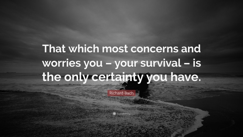 Richard Bach Quote: “That which most concerns and worries you – your survival – is the only certainty you have.”