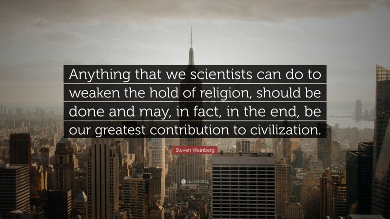 Steven Weinberg Quote: “Anything that we scientists can do to weaken the hold of religion, should be done and may, in fact, in the end, be our greatest contribution to civilization.”