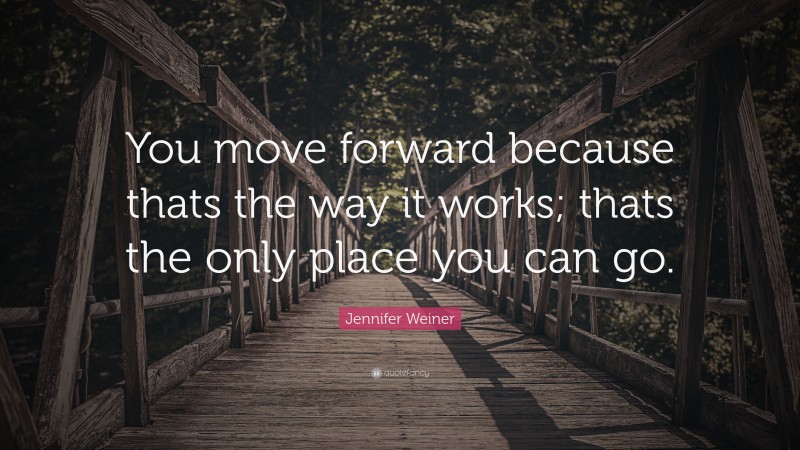 Jennifer Weiner Quote: “You move forward because thats the way it works; thats the only place you can go.”