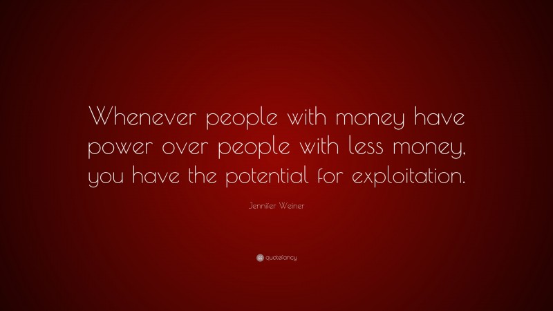 Jennifer Weiner Quote: “Whenever people with money have power over people with less money, you have the potential for exploitation.”
