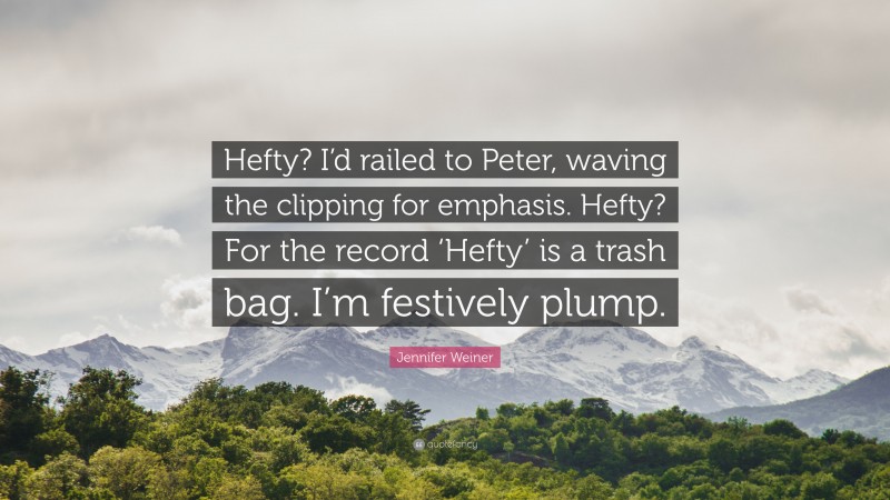 Jennifer Weiner Quote: “Hefty? I’d railed to Peter, waving the clipping for emphasis. Hefty? For the record ‘Hefty’ is a trash bag. I’m festively plump.”