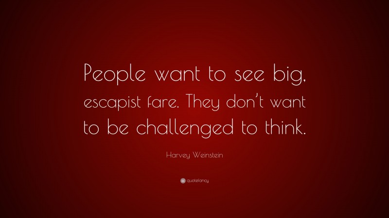 Harvey Weinstein Quote: “People want to see big, escapist fare. They don’t want to be challenged to think.”