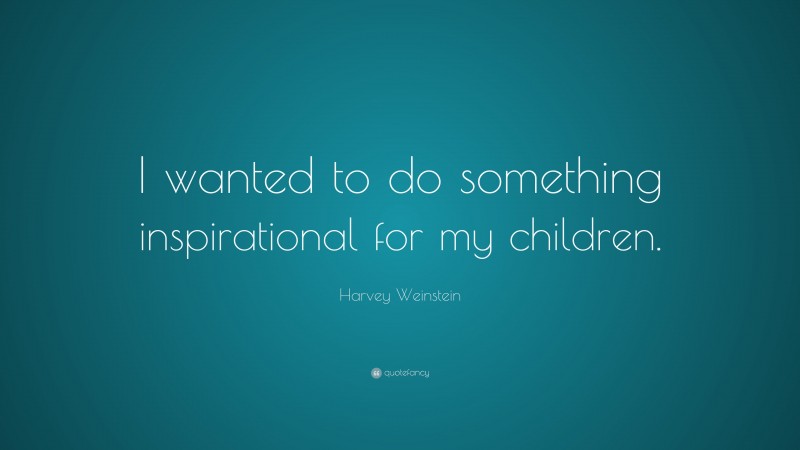 Harvey Weinstein Quote: “I wanted to do something inspirational for my children.”