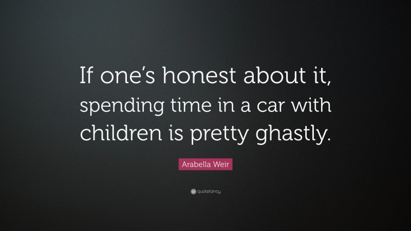Arabella Weir Quote: “If one’s honest about it, spending time in a car with children is pretty ghastly.”
