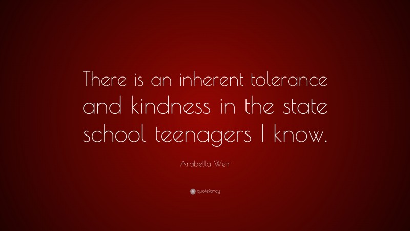 Arabella Weir Quote: “There is an inherent tolerance and kindness in the state school teenagers I know.”