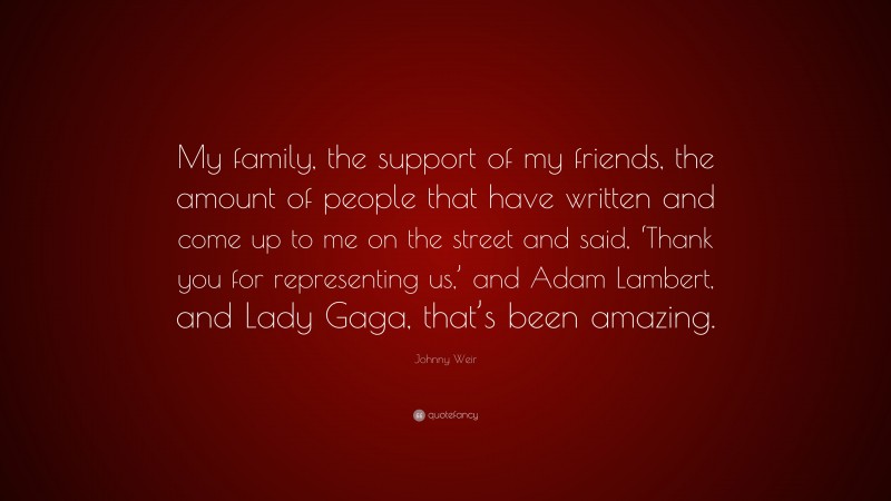 Johnny Weir Quote: “My family, the support of my friends, the amount of people that have written and come up to me on the street and said, ‘Thank you for representing us,’ and Adam Lambert, and Lady Gaga, that’s been amazing.”