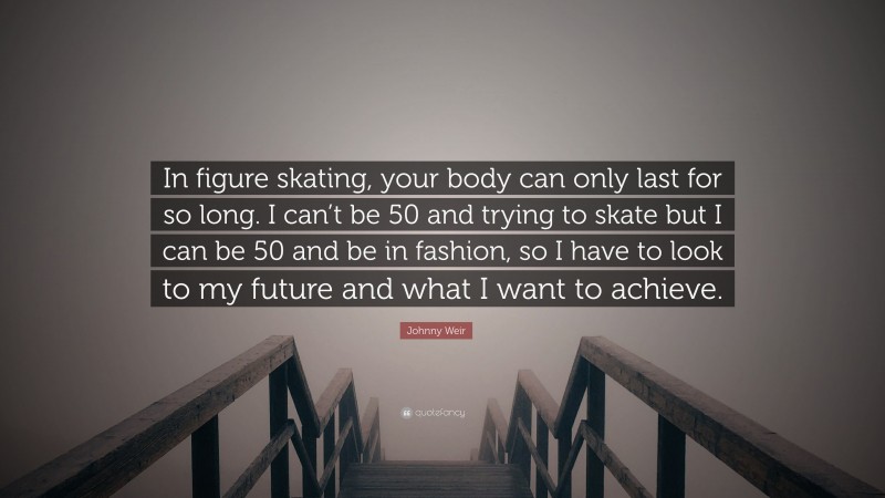 Johnny Weir Quote: “In figure skating, your body can only last for so long. I can’t be 50 and trying to skate but I can be 50 and be in fashion, so I have to look to my future and what I want to achieve.”