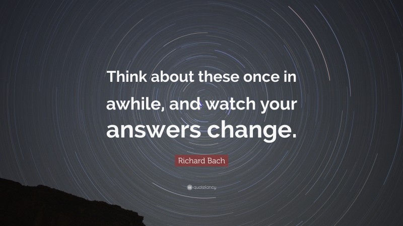 Richard Bach Quote: “Think about these once in awhile, and watch your answers change.”